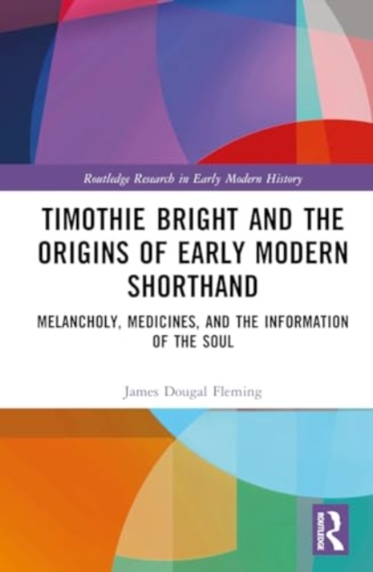 Timothie Bright and the Origins of Early Modern Shorthand : Melancholy, Medicines, and the Information of the Soul, Hardback Book