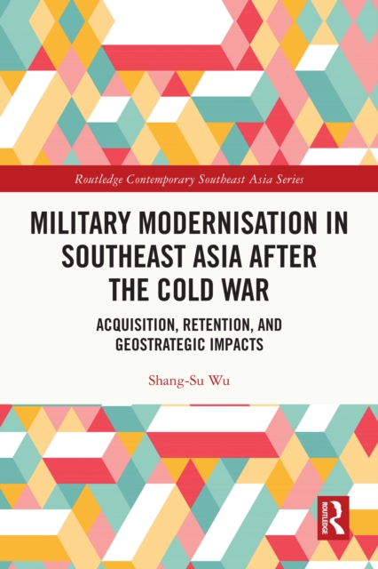 Military Modernisation in Southeast Asia after the Cold War : Acquisition, Retention, and Geostrategic Impacts, PDF eBook