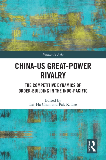China-US Great-Power Rivalry : The Competitive Dynamics of Order-Building in the Indo-Pacific, PDF eBook