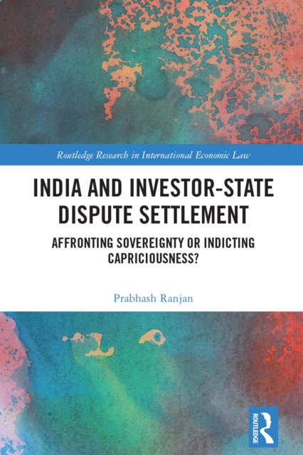 India and Investor-State Dispute Settlement : Affronting Sovereignty or Indicting Capriciousness?, EPUB eBook