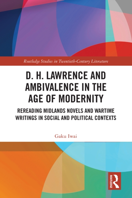 D. H. Lawrence and Ambivalence in the Age of Modernity : Rereading Midlands Novels and Wartime Writings in Social and Political Contexts, PDF eBook