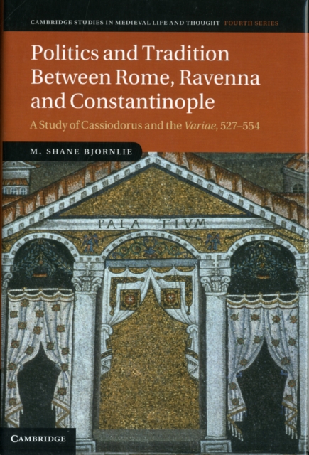Politics and Tradition Between Rome, Ravenna and Constantinople : A Study of Cassiodorus and the Variae, 527-554, Hardback Book
