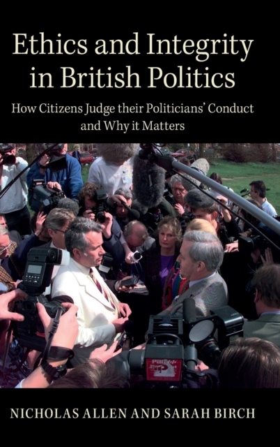 Ethics and Integrity in British Politics : How Citizens Judge their Politicians' Conduct and Why It Matters, Hardback Book