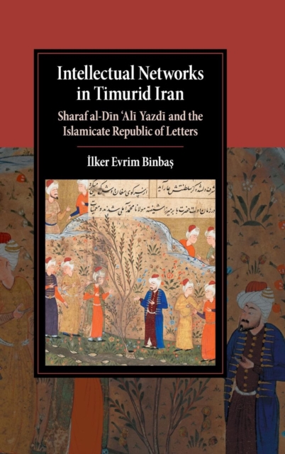 Intellectual Networks in Timurid Iran : Sharaf al-Din ‘Ali Yazdi and the Islamicate Republic of Letters, Hardback Book