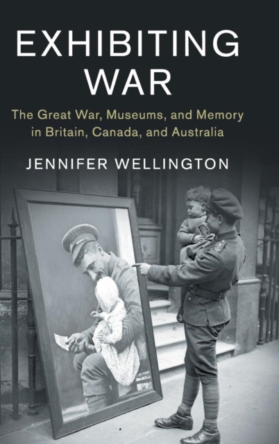 Exhibiting War : The Great War, Museums, and Memory in Britain, Canada, and Australia, Hardback Book