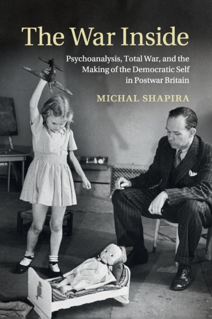 The War Inside : Psychoanalysis, Total War, and the Making of the Democratic Self in Postwar Britain, Paperback / softback Book