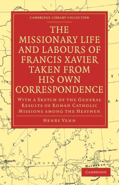 The Missionary Life and Labours of Francis Xavier Taken from his own Correspondence : With a Sketch of the General Results of Roman Catholic Missions among the Heathen, Paperback / softback Book