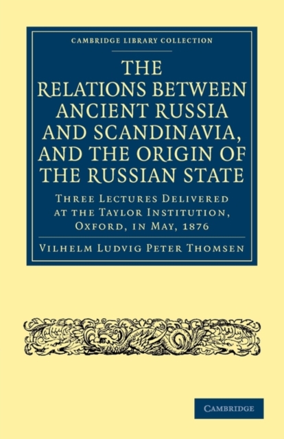 The Relations between Ancient Russia and Scandinavia, and the Origin of the Russian State : Three Lectures Delivered at the Taylor Institution. Oxford, in May, 1876, Paperback / softback Book