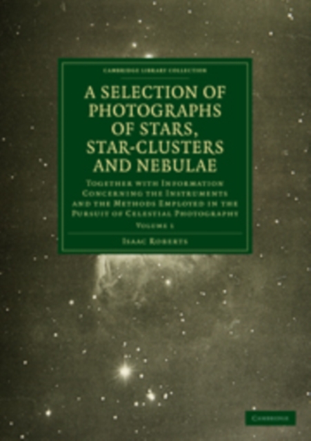 Photographs of Stars, Star-Clusters and Nebulae : Together with Information Concerning the Instruments and the Methods Employed in the Pursuit of Celestial Photography, Paperback / softback Book