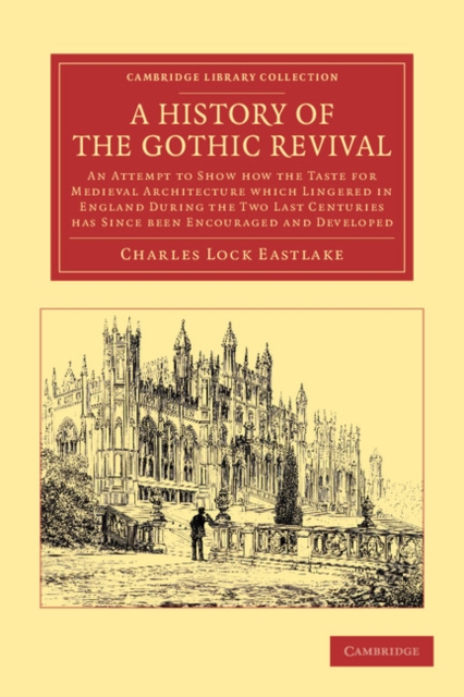 A History of the Gothic Revival : An Attempt to Show How the Taste for Medieval Architecture which Lingered in England during the Two Last Centuries Has since Been Encouraged and Developed, Paperback / softback Book