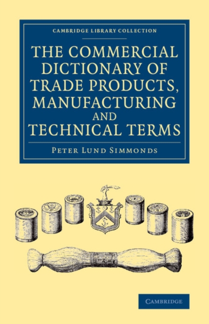 The Commercial Dictionary of Trade Products, Manufacturing and Technical Terms : With a Definition of the Moneys, Weights, and Measures, of All Countries, Reduced to the British Standard, Paperback / softback Book