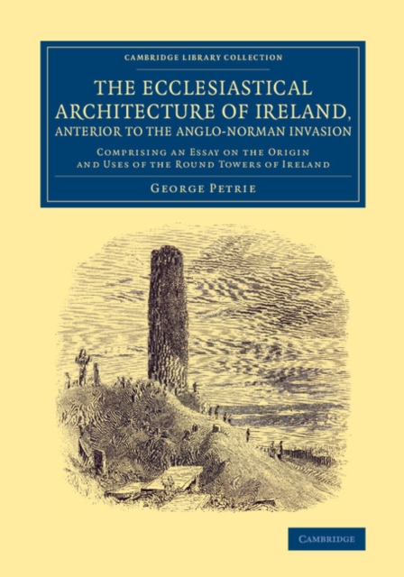 The Ecclesiastical Architecture of Ireland, Anterior to the Anglo-Norman Invasion : Comprising an Essay on the Origin and Uses of the Round Towers of Ireland, Paperback / softback Book