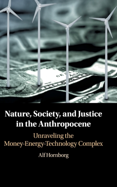 Nature, Society, and Justice in the Anthropocene : Unraveling the Money-Energy-Technology Complex, Hardback Book