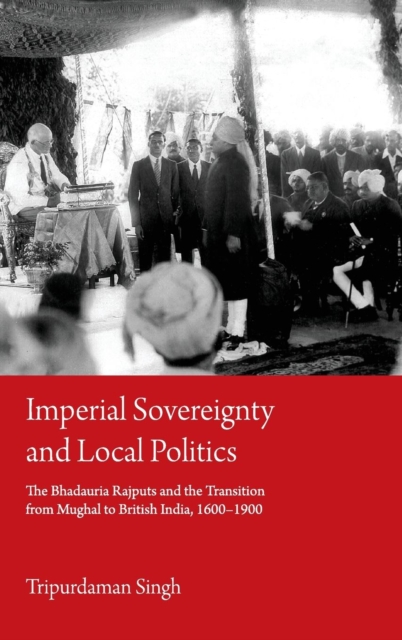 Imperial Sovereignty and Local Politics : The Bhadauria Rajputs and the Transition from Mughal to British India, 1600-1900, Hardback Book