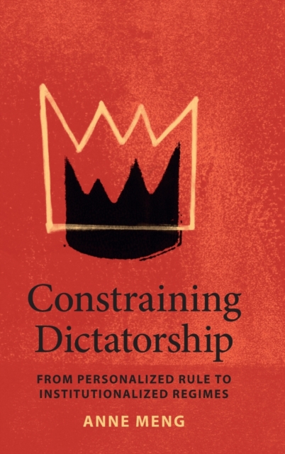 Constraining Dictatorship : From Personalized Rule to Institutionalized Regimes, Hardback Book