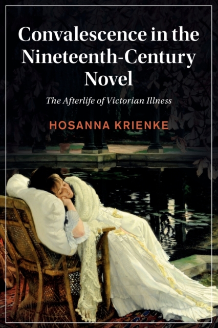 Convalescence in the Nineteenth-Century Novel : The Afterlife of Victorian Illness, Paperback / softback Book