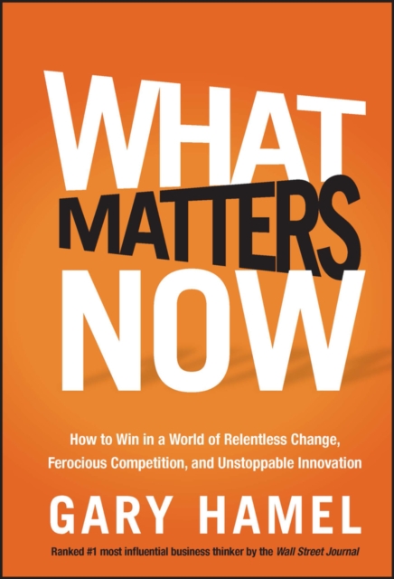What Matters Now : How to Win in a World of Relentless Change, Ferocious Competition, and Unstoppable Innovation, Hardback Book