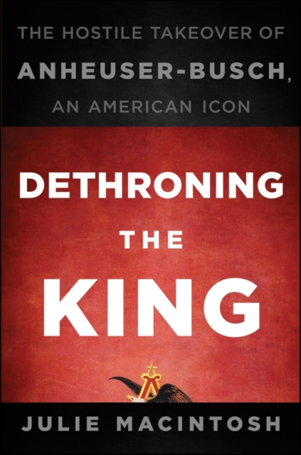Dethroning the King : The Hostile Takeover of Anheuser-Busch, an American Icon, EPUB eBook