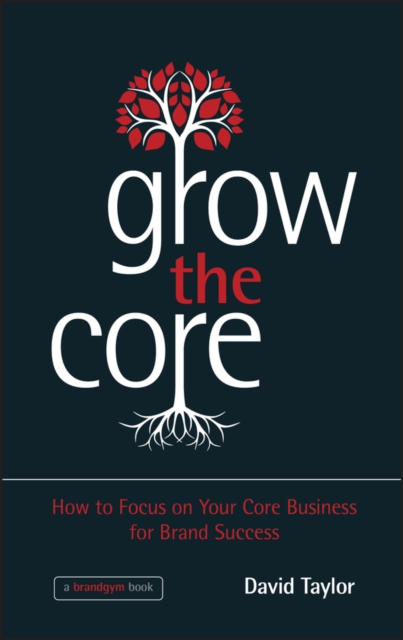 Grow the Core : How to Focus on your Core Business for Brand Success, Hardback Book