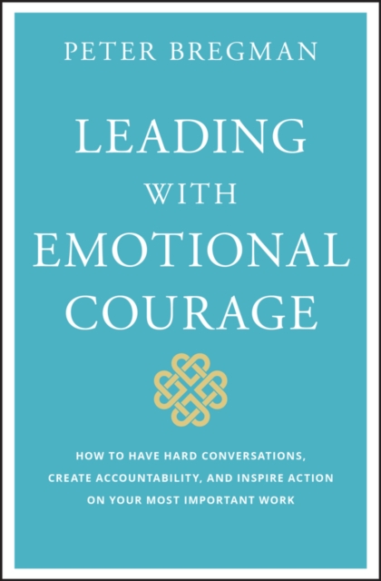 Leading With Emotional Courage : How to Have Hard Conversations, Create Accountability, And Inspire Action On Your Most Important Work, PDF eBook