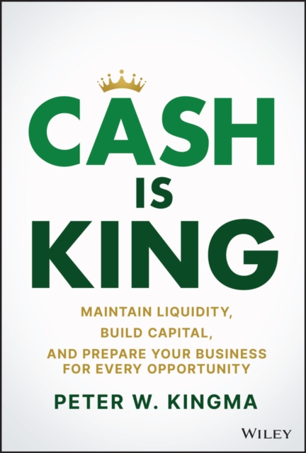 Cash Is King : Maintain Liquidity, Build Capital, and Prepare Your Business for Every Opportunity, Hardback Book