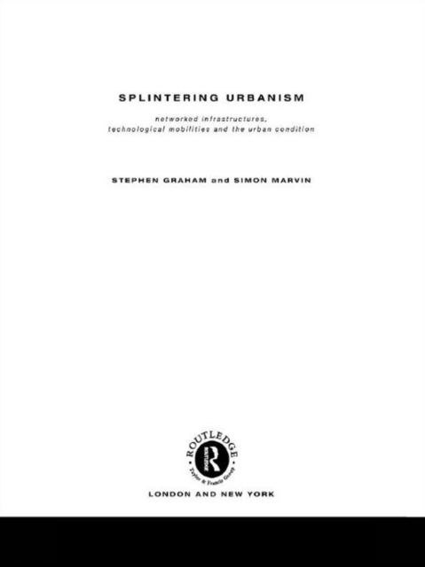 Splintering Urbanism : Networked Infrastructures, Technological Mobilities and the Urban Condition, EPUB eBook