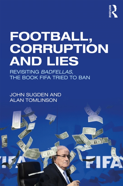 Football, Corruption and Lies : Revisiting 'Badfellas', the book FIFA tried to ban, EPUB eBook