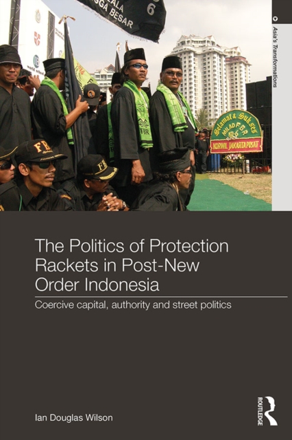 The Politics of Protection Rackets in Post-New Order Indonesia : Coercive Capital, Authority and Street Politics, EPUB eBook