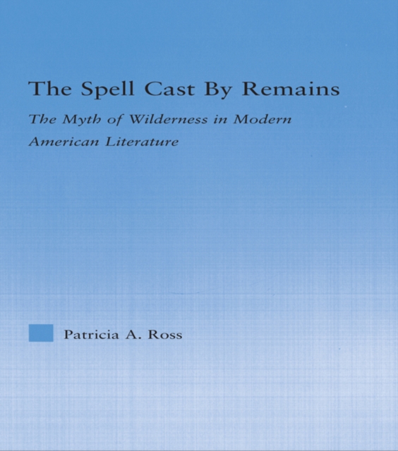The Spell Cast by Remains : The Myth of Wilderness in Modern American Literature, EPUB eBook