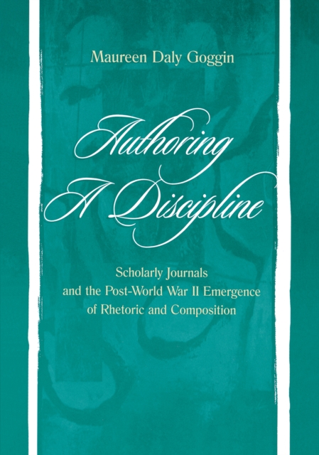 Authoring A Discipline : Scholarly Journals and the Post-world War Ii Emergence of Rhetoric and Composition, EPUB eBook