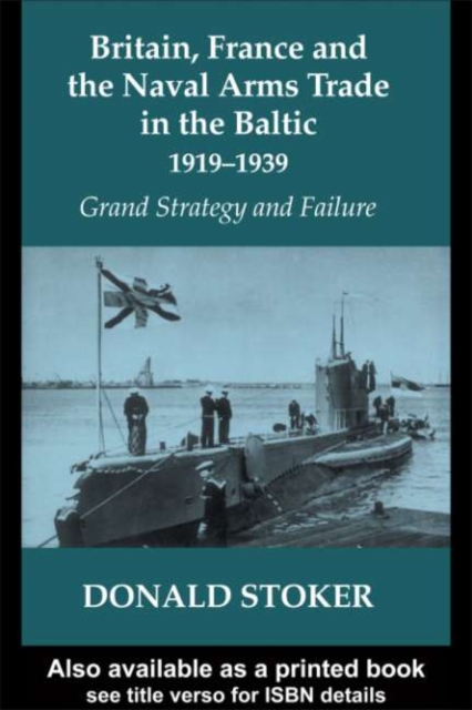 Britain, France and the Naval Arms Trade in the Baltic, 1919 -1939 : Grand Strategy and Failure, PDF eBook
