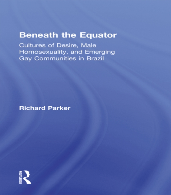 Beneath the Equator : Cultures of Desire, Male Homosexuality, and Emerging Gay Communities in Brazil, EPUB eBook