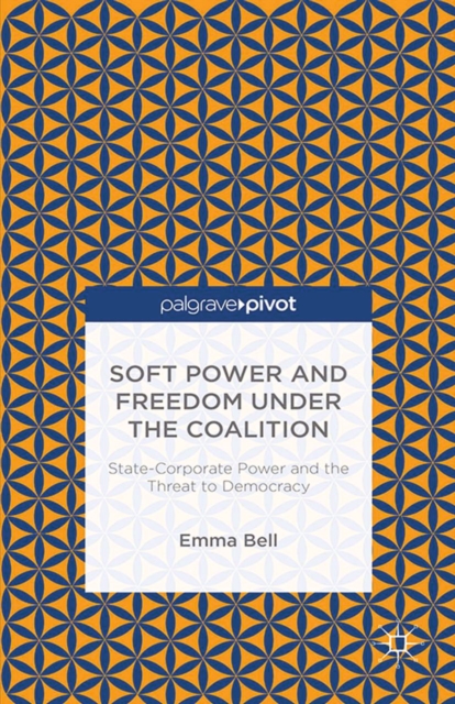 Soft Power and Freedom under the Coalition : State-Corporate Power and the Threat to Democracy, PDF eBook