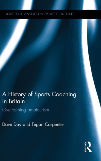 A History of Sports Coaching in Britain : Overcoming Amateurism, Hardback Book
