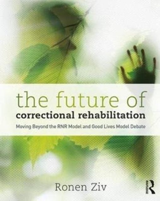 The Future of Correctional Rehabilitation : Moving Beyond the RNR Model and Good Lives Model Debate, Paperback / softback Book