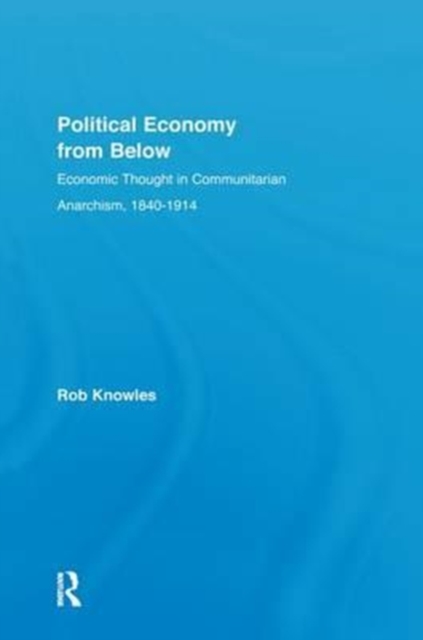 Political Economy from Below : Economic Thought in Communitarian Anarchism, 1840-1914, Hardback Book