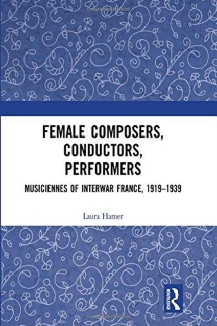Female Composers, Conductors, Performers: Musiciennes of Interwar France, 1919-1939, Hardback Book
