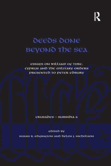 Deeds Done Beyond the Sea : Essays on William of Tyre, Cyprus and the Military Orders presented to Peter Edbury, Paperback / softback Book