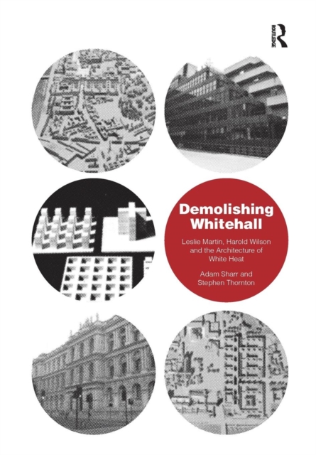 Demolishing Whitehall : Leslie Martin, Harold Wilson and the Architecture of White Heat, Paperback / softback Book