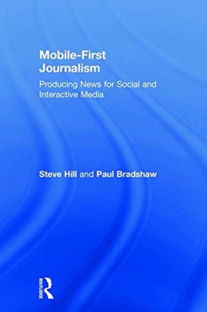 Mobile-First Journalism : Producing News for Social and Interactive Media, Hardback Book