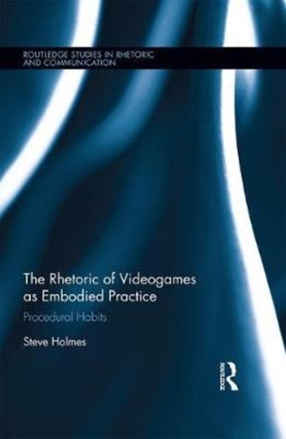 The Rhetoric of Videogames as Embodied Practice : Procedural Habits, Hardback Book