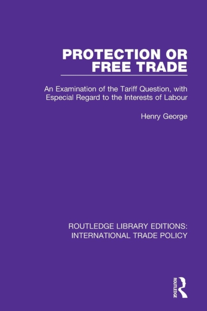 Protection or Free Trade : An Examination of the Tariff Question, With Especial Regard to the Interests of Labour, Paperback / softback Book