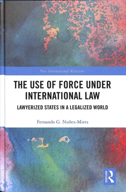 The Use of Force under International Law : Lawyerized States in a Legalized World, Hardback Book