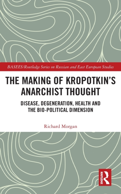 The Making of Kropotkin's Anarchist Thought : Disease, Degeneration, Health and the Bio-political Dimension, Hardback Book