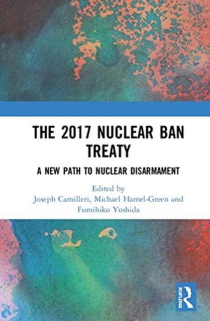 The 2017 Nuclear Ban Treaty : A New Path to Nuclear Disarmament, Hardback Book