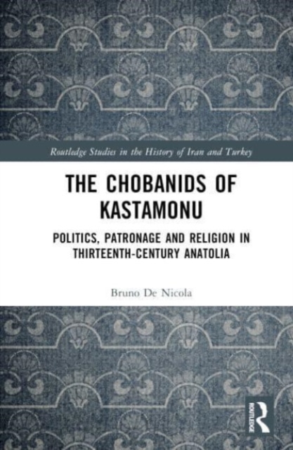 The Chobanids of Kastamonu : Politics, Patronage and Religion in Thirteenth-Century Anatolia, Hardback Book