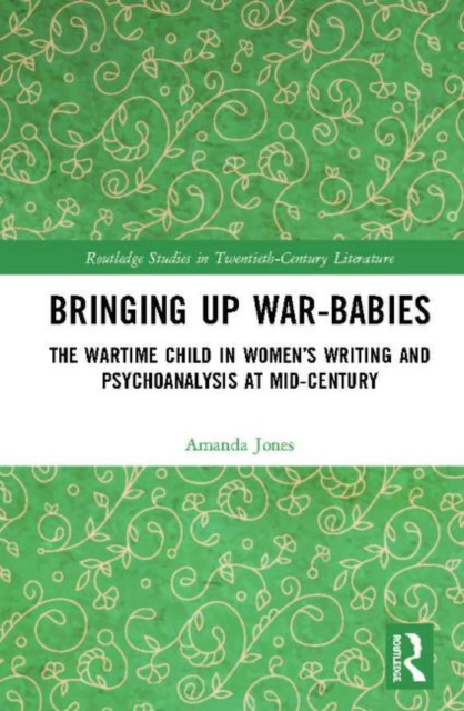 Bringing Up War-Babies : The Wartime Child in Women’s Writing and Psychoanalysis at Mid-Century, Hardback Book