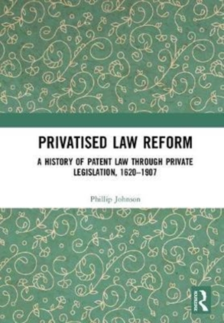 Privatised Law Reform: A History of Patent Law through Private Legislation, 1620-1907, Hardback Book