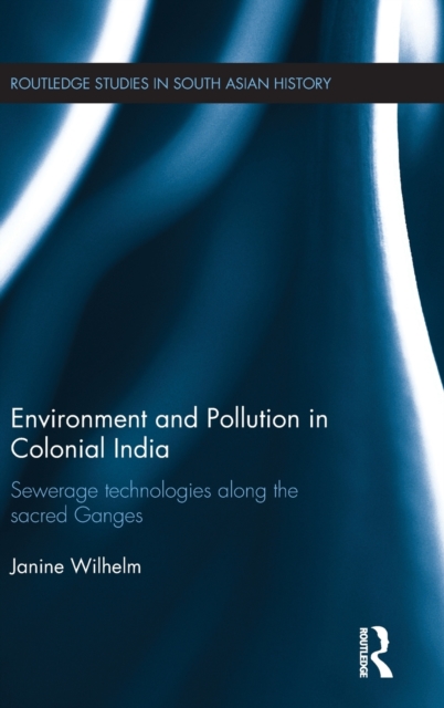 Environment and Pollution in Colonial India : Sewerage Technologies along the Sacred Ganges, Hardback Book