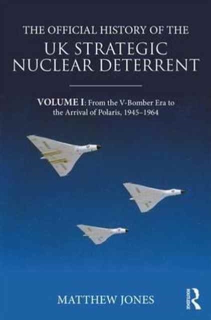 The Official History of the UK Strategic Nuclear Deterrent : Volume I: From the V-Bomber Era to the Arrival of Polaris, 1945-1964, Hardback Book